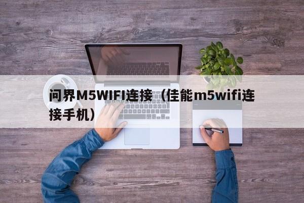 问界M5WIFI连接（佳能m5wifi连接手机）