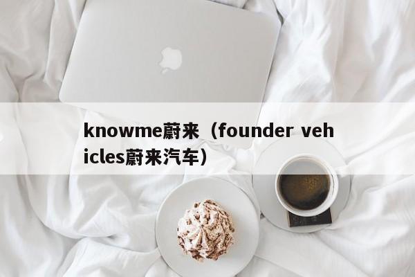 knowme蔚来（founder vehicles蔚来汽车）