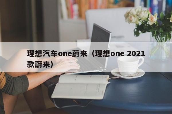理想汽车one蔚来（理想one 2021款蔚来）